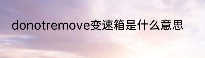 donotremove变速箱是什么意思