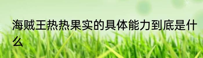 海贼王热热果实的具体能力到底是什么