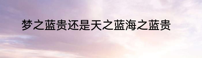梦之蓝贵还是天之蓝海之蓝贵