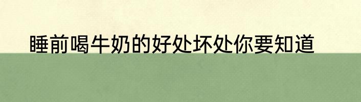 睡前喝牛奶的好处坏处你要知道