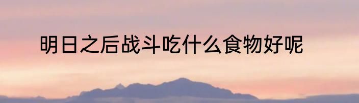 明日之后战斗吃什么食物好呢