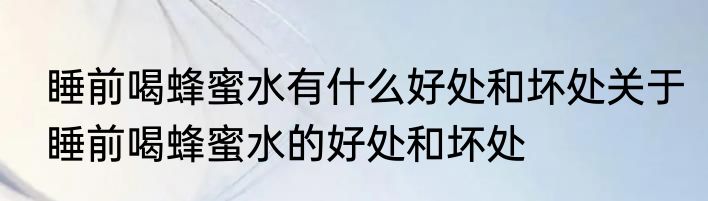 睡前喝蜂蜜水有什么好处和坏处关于睡前喝蜂蜜水的好处和坏处