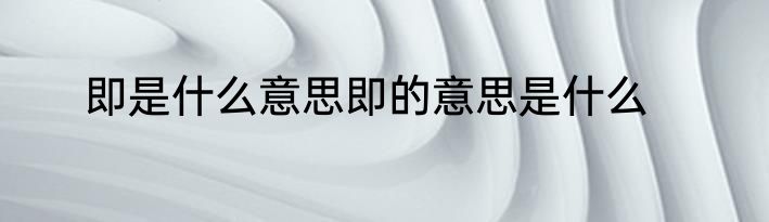 即是什么意思即的意思是什么