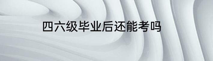 四六级毕业后还能考吗