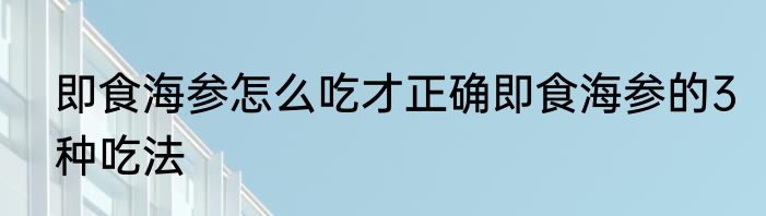 即食海参怎么吃才正确即食海参的3种吃法