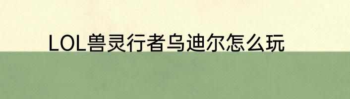 LOL兽灵行者乌迪尔怎么玩