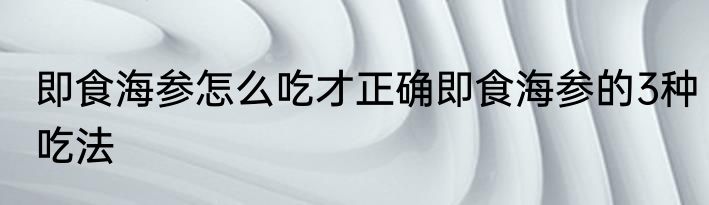 即食海参怎么吃才正确即食海参的3种吃法