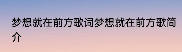 梦想就在前方歌词梦想就在前方歌简介