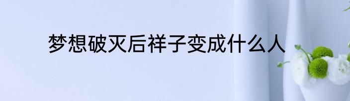 梦想破灭后祥子变成什么人