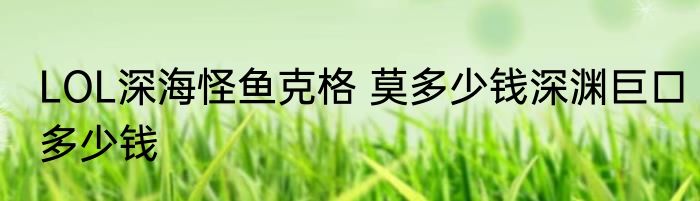 LOL深海怪鱼克格 莫多少钱深渊巨口多少钱