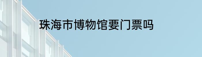 珠海市博物馆要门票吗