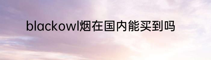 blackowl烟在国内能买到吗