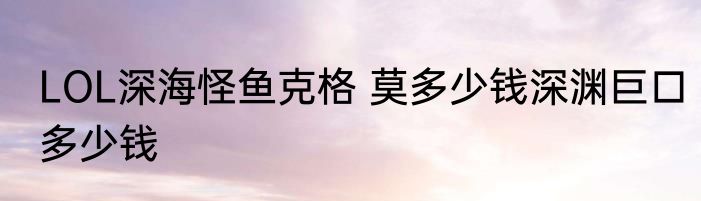 LOL深海怪鱼克格 莫多少钱深渊巨口多少钱