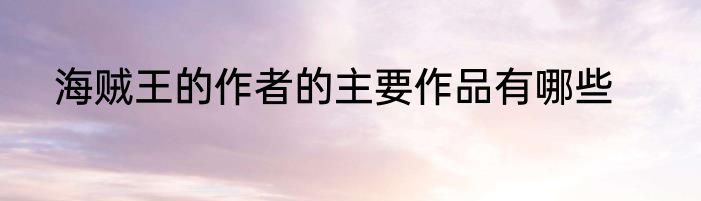 海贼王的作者的主要作品有哪些