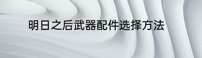 明日之后武器配件选择方法