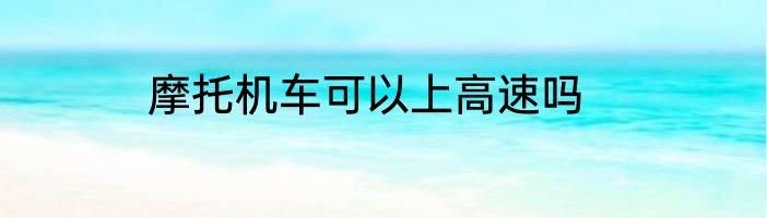 摩托机车可以上高速吗