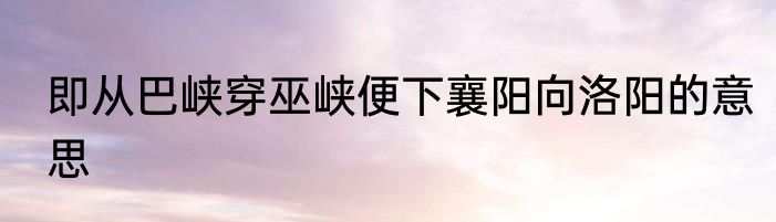 即从巴峡穿巫峡便下襄阳向洛阳的意思