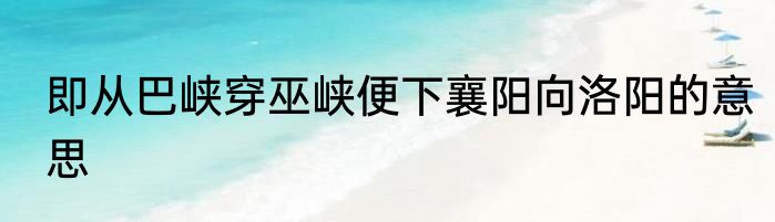 即从巴峡穿巫峡便下襄阳向洛阳的意思