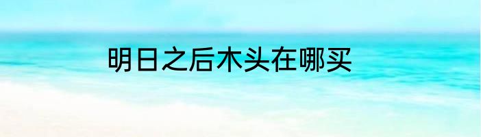 明日之后木头在哪买