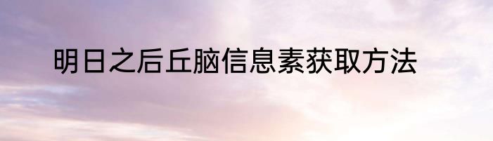 明日之后丘脑信息素获取方法