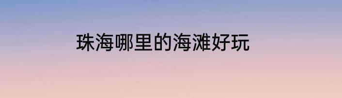 珠海哪里的海滩好玩