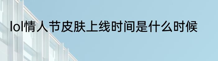 lol情人节皮肤上线时间是什么时候