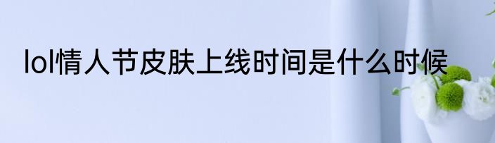 lol情人节皮肤上线时间是什么时候