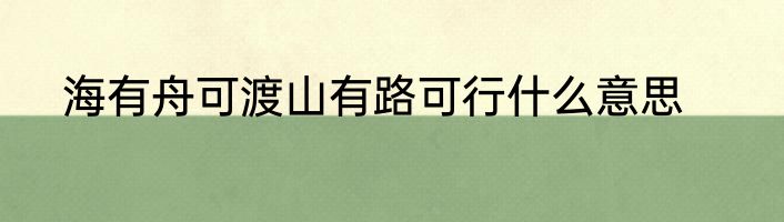 海有舟可渡山有路可行什么意思