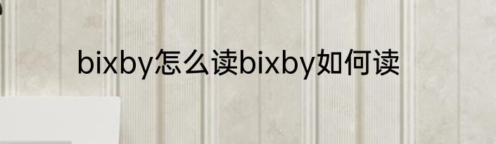 bixby怎么读bixby如何读