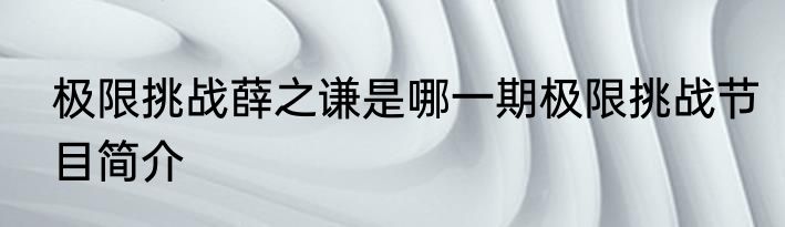 极限挑战薛之谦是哪一期极限挑战节目简介