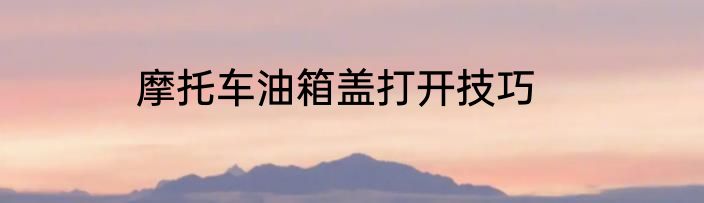 摩托车油箱盖打开技巧