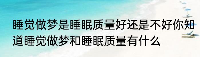 睡觉做梦是睡眠质量好还是不好你知道睡觉做梦和睡眠质量有什么