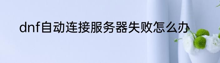 dnf自动连接服务器失败怎么办