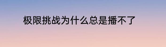 极限挑战为什么总是播不了