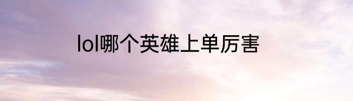 lol哪个英雄上单厉害