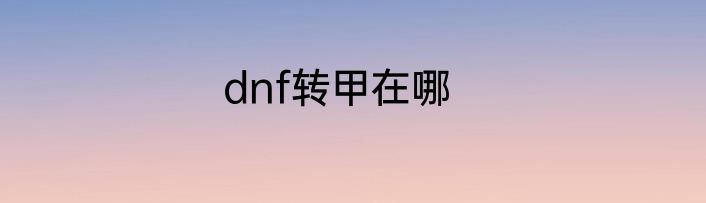 dnf转甲在哪