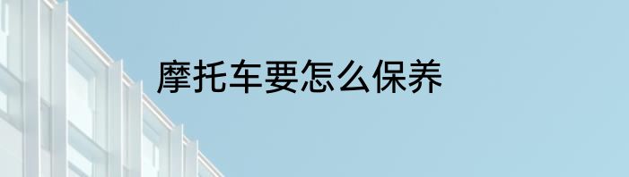 摩托车要怎么保养