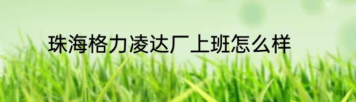 珠海格力凌达厂上班怎么样