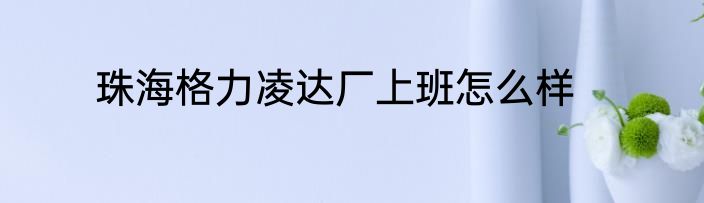 珠海格力凌达厂上班怎么样