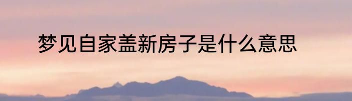 梦见自家盖新房子是什么意思