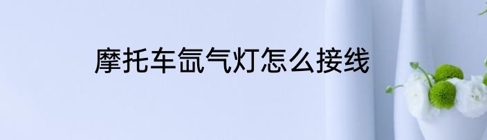 摩托车氙气灯怎么接线