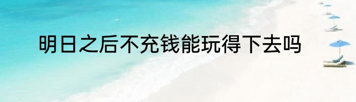 明日之后不充钱能玩得下去吗