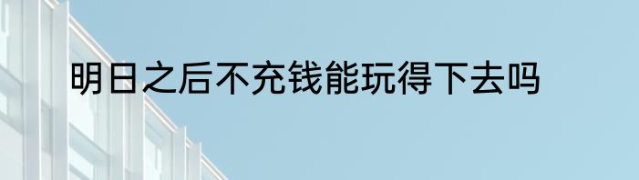 明日之后不充钱能玩得下去吗