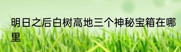 明日之后白树高地三个神秘宝箱在哪里