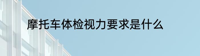 摩托车体检视力要求是什么