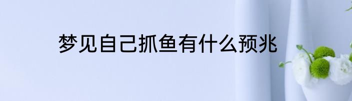 梦见自己抓鱼有什么预兆
