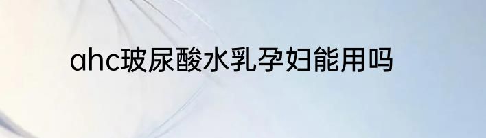 ahc玻尿酸水乳孕妇能用吗