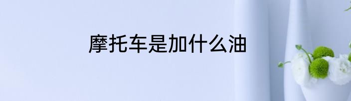 摩托车是加什么油