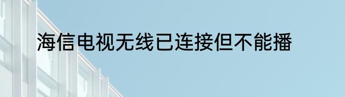 海信电视无线已连接但不能播