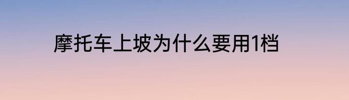 摩托车上坡为什么要用1档
